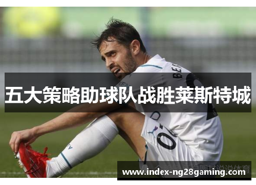 五大策略助球队战胜莱斯特城 五大策略助球队战胜莱斯特城