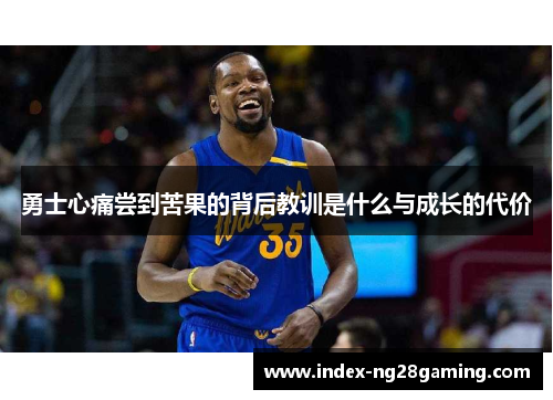 勇士心痛尝到苦果的背后教训是什么与成长的代价 勇士心痛尝到苦果的背后教训是什么与成长的代价
