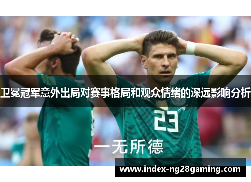 卫冕冠军意外出局对赛事格局和观众情绪的深远影响分析 卫冕冠军意外出局对赛事格局和观众情绪的深远影响分析