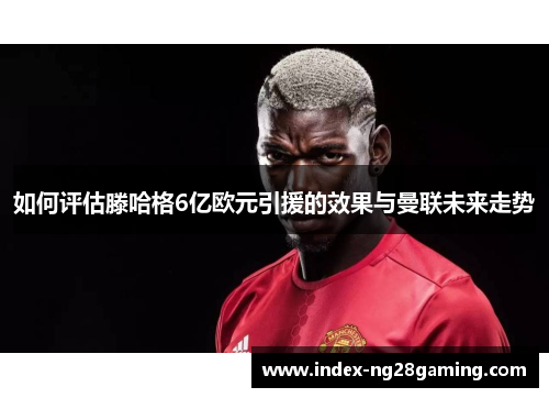 如何评估滕哈格6亿欧元引援的效果与曼联未来走势 如何评估滕哈格6亿欧元引援的效果与曼联未来走势