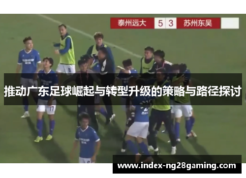推动广东足球崛起与转型升级的策略与路径探讨 推动广东足球崛起与转型升级的策略与路径探讨