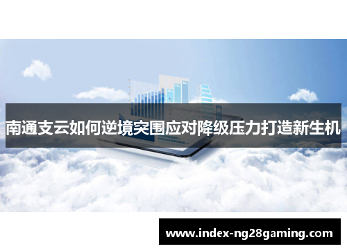 南通支云如何逆境突围应对降级压力打造新生机 南通支云如何逆境突围应对降级压力打造新生机