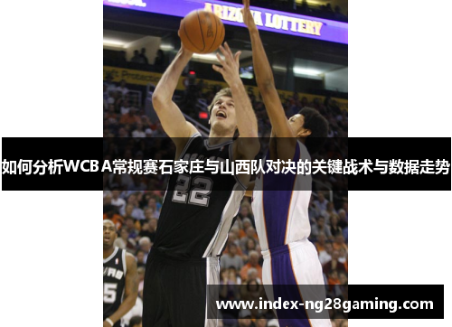 如何分析WCBA常规赛石家庄与山西队对决的关键战术与数据走势