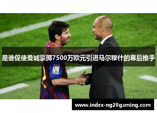 是谁促使曼城豪掷7500万欧元引进马尔穆什的幕后推手 是谁促使曼城豪掷7500万欧元引进马尔穆什的幕后推手