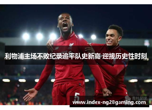 利物浦主场不败纪录追平队史新高 迎接历史性时刻 利物浦主场不败纪录追平队史新高 迎接历史性时刻