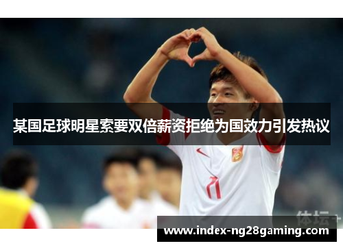 某国足球明星索要双倍薪资拒绝为国效力引发热议 某国足球明星索要双倍薪资拒绝为国效力引发热议