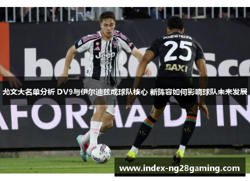 尤文大名单分析 DV9与伊尔迪兹成球队核心 新阵容如何影响球队未来发展 尤文大名单分析 DV9与伊尔迪兹成球队核心 新阵容如何影响球队未来发展