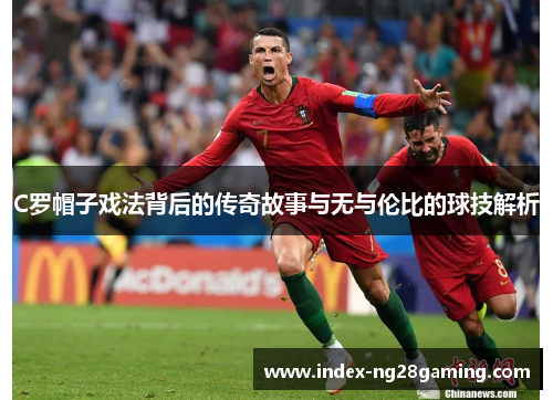 C罗帽子戏法背后的传奇故事与无与伦比的球技解析 C罗帽子戏法背后的传奇故事与无与伦比的球技解析