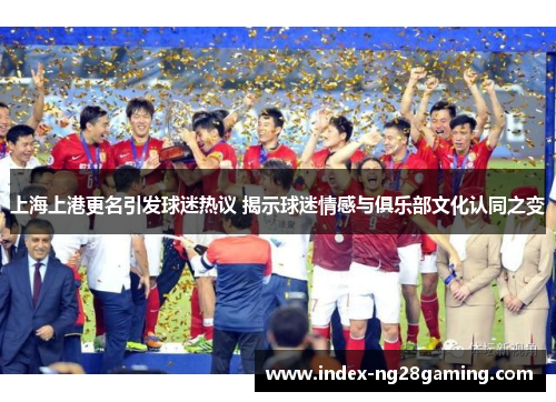 上海上港更名引发球迷热议 揭示球迷情感与俱乐部文化认同之变 上海上港更名引发球迷热议 揭示球迷情感与俱乐部文化认同之变