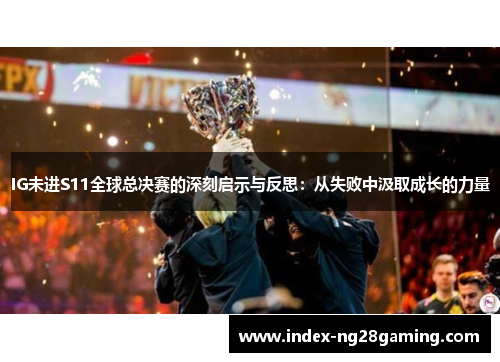IG未进S11全球总决赛的深刻启示与反思:从失败中汲取成长的力量 IG未进S11全球总决赛的深刻启示与反思:从失败中汲取成长的力量