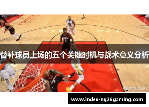 替补球员上场的五个关键时机与战术意义分析 替补球员上场的五个关键时机与战术意义分析