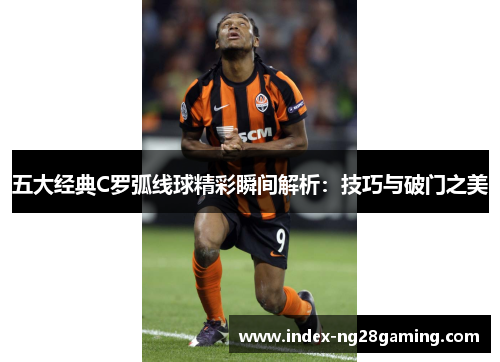 五大经典C罗弧线球精彩瞬间解析:技巧与破门之美 五大经典C罗弧线球精彩瞬间解析:技巧与破门之美