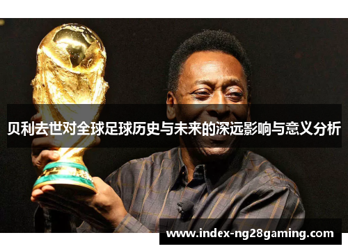 贝利去世对全球足球历史与未来的深远影响与意义分析