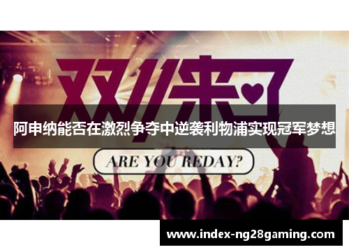 阿申纳能否在激烈争夺中逆袭利物浦实现冠军梦想