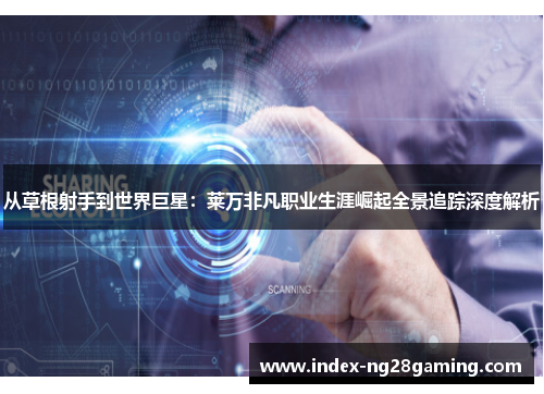 从草根射手到世界巨星:莱万非凡职业生涯崛起全景追踪深度解析 从草根射手到世界巨星:莱万非凡职业生涯崛起全景追踪深度解析