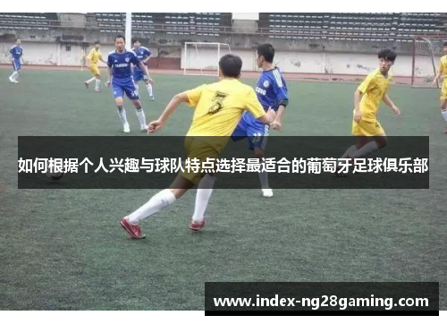 如何根据个人兴趣与球队特点选择最适合的葡萄牙足球俱乐部