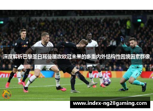 深度解析巴黎圣日耳曼屡攻欧冠未果的多重内外结构性困境因素群像