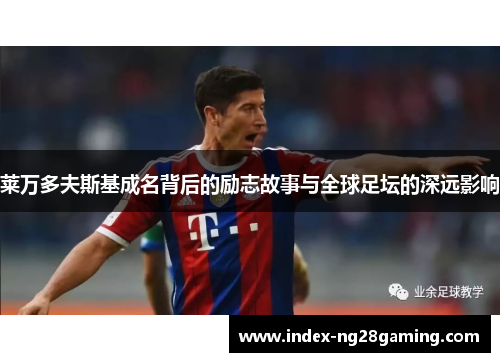 莱万多夫斯基成名背后的励志故事与全球足坛的深远影响