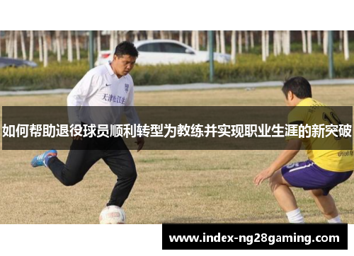 如何帮助退役球员顺利转型为教练并实现职业生涯的新突破 如何帮助退役球员顺利转型为教练并实现职业生涯的新突破
