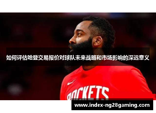 如何评估哈登交易报价对球队未来战略和市场影响的深远意义