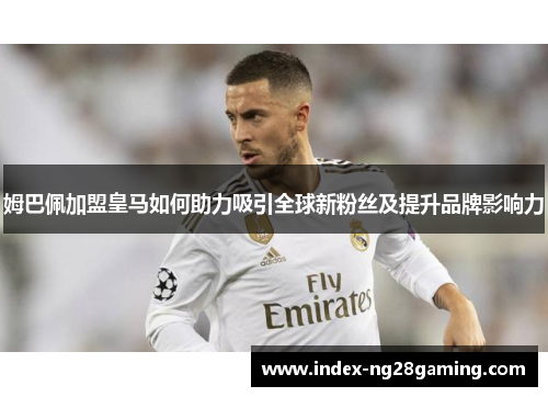姆巴佩加盟皇马如何助力吸引全球新粉丝及提升品牌影响力