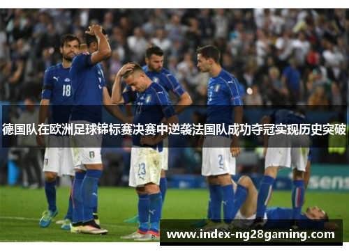 德国队在欧洲足球锦标赛决赛中逆袭法国队成功夺冠实现历史突破