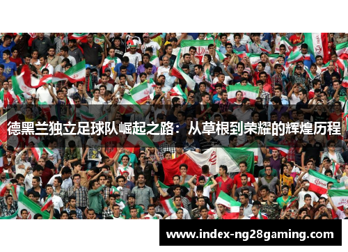 德黑兰独立足球队崛起之路：从草根到荣耀的辉煌历程