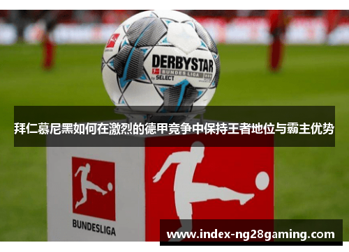 拜仁慕尼黑如何在激烈的德甲竞争中保持王者地位与霸主优势