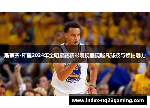 斯蒂芬·库里2024年全明星赛精彩表现展现超凡球技与领袖魅力