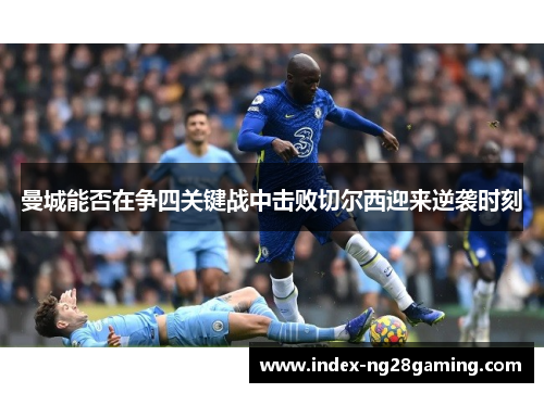 曼城能否在争四关键战中击败切尔西迎来逆袭时刻