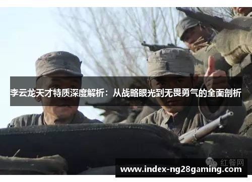 李云龙天才特质深度解析：从战略眼光到无畏勇气的全面剖析