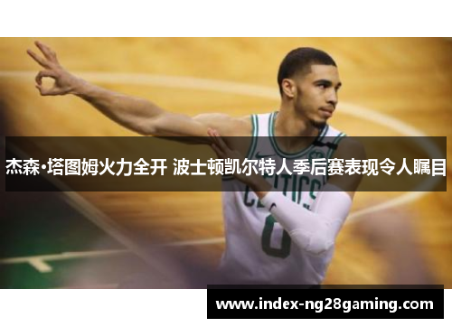 杰森·塔图姆火力全开 波士顿凯尔特人季后赛表现令人瞩目
