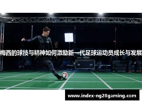 梅西的球技与精神如何激励新一代足球运动员成长与发展