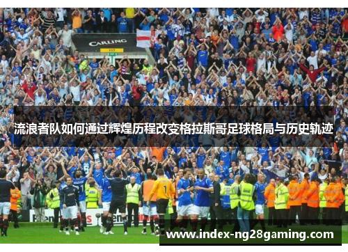 流浪者队如何通过辉煌历程改变格拉斯哥足球格局与历史轨迹