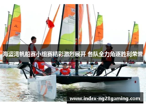 海盗湾帆船赛小组赛精彩激烈展开 各队全力角逐胜利荣誉