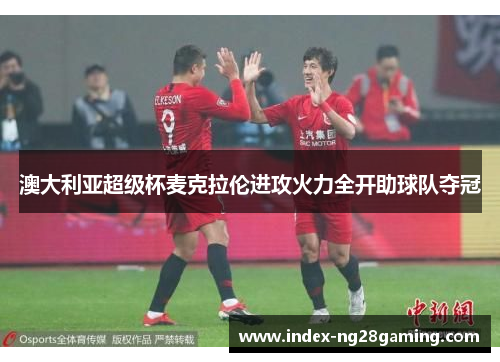 澳大利亚超级杯麦克拉伦进攻火力全开助球队夺冠