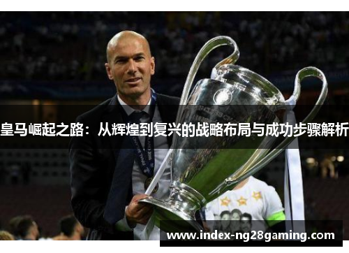 皇马崛起之路：从辉煌到复兴的战略布局与成功步骤解析