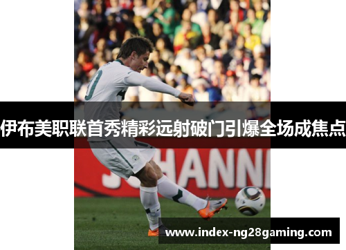 伊布美职联首秀精彩远射破门引爆全场成焦点