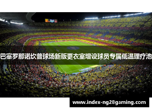 巴塞罗那诺坎普球场新版更衣室增设球员专属低温理疗池