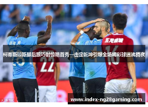 柯蒂斯琼斯脚后跟巧射惊艳首秀一击定乾坤引爆全场喝彩球迷沸腾夜