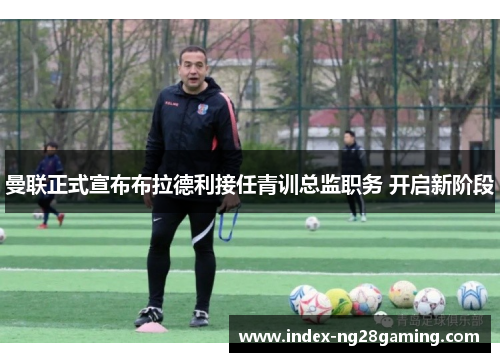 曼联正式宣布布拉德利接任青训总监职务 开启新阶段 曼联正式宣布布拉德利接任青训总监职务 开启新阶段