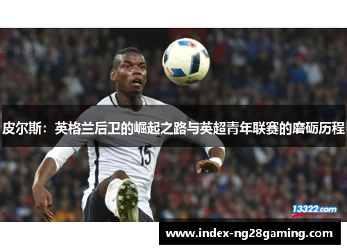 皮尔斯：英格兰后卫的崛起之路与英超青年联赛的磨砺历程