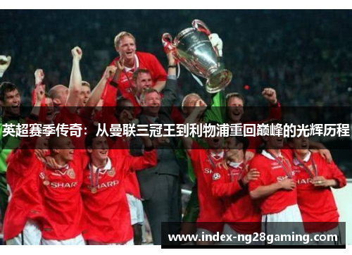 英超赛季传奇：从曼联三冠王到利物浦重回巅峰的光辉历程