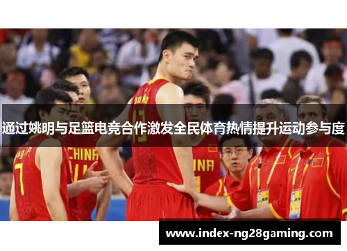 通过姚明与足篮电竞合作激发全民体育热情提升运动参与度