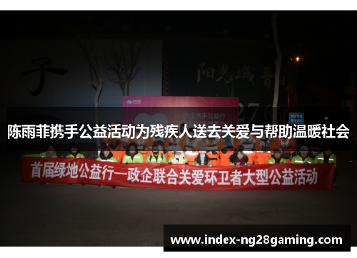 陈雨菲携手公益活动为残疾人送去关爱与帮助温暖社会