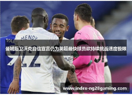 曼城后卫沃克自信宣言仍为英超最快球员欲持续挑战速度极限 曼城后卫沃克自信宣言仍为英超最快球员欲持续挑战速度极限