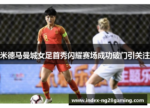 米德马曼城女足首秀闪耀赛场成功破门引关注